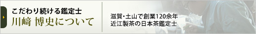 こだわり続ける鑑定士 川﨑 博史について 滋賀・土山で創業120余年近江製茶の日本茶鑑定士